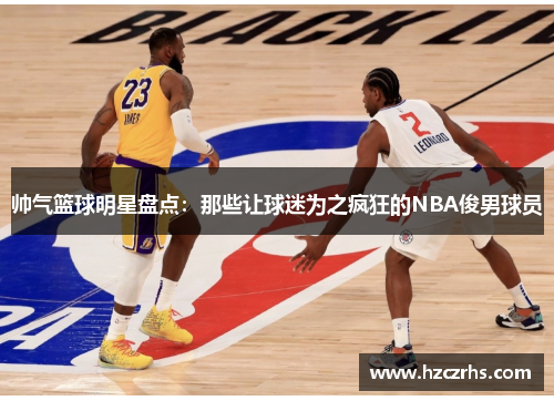 帅气篮球明星盘点：那些让球迷为之疯狂的NBA俊男球员